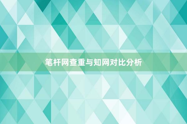 笔杆网查重与知网对比分析