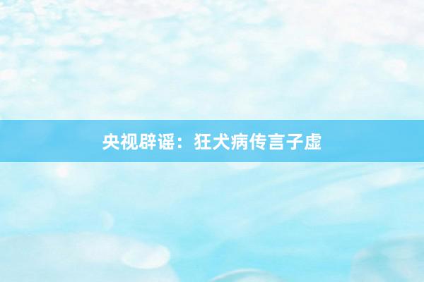 央视辟谣：狂犬病传言子虚