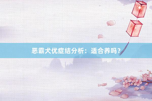 恶霸犬优症结分析：适合养吗？